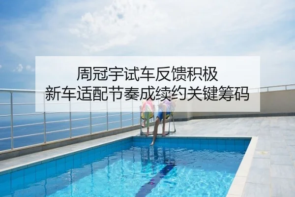 周冠宇试车反馈积极 新车适配节奏成续约关键筹码