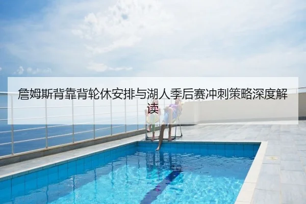詹姆斯背靠背轮休安排与湖人季后赛冲刺策略深度解读